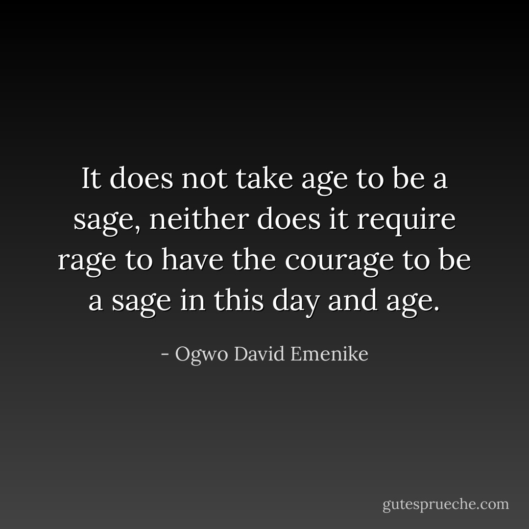 It does not take age to be a sage, neither does it require rage to have the courage to be a sage in this day and age. - Ogwo David Emenike