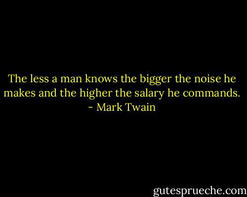 The less a man knows the bigger the noise he makes and the higher the salary he commands. - Mark Twain