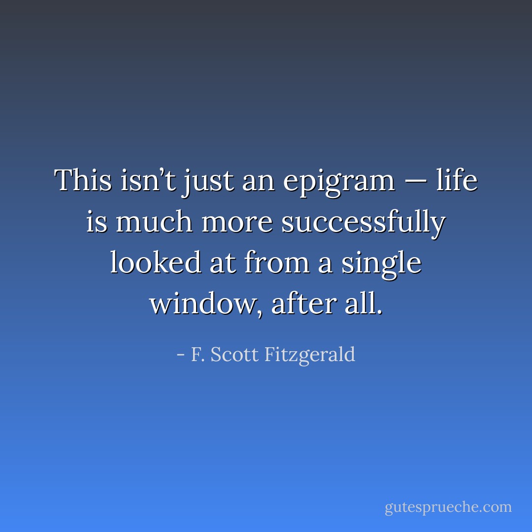 This isn’t just an epigram — life is much more successfully looked at from a single window, after all. - F. Scott Fitzgerald