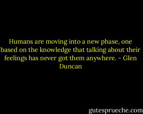 Humans are moving into a new phase, one based on the knowledge that talking about their feelings has never got them anywhere. - Glen Duncan