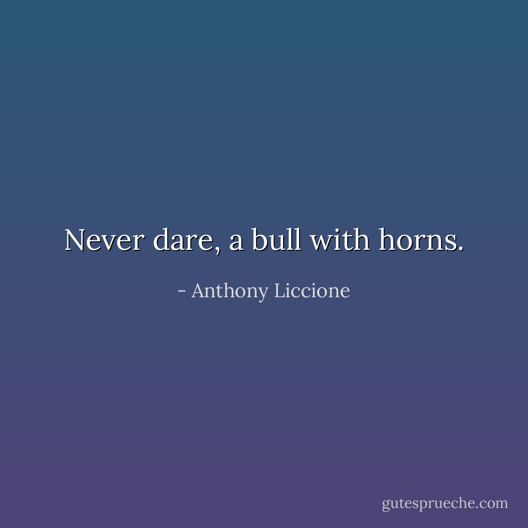 Never dare, a bull with horns. - Anthony Liccione
