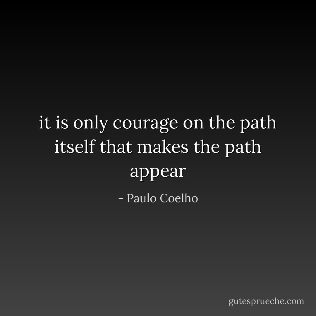 it is only courage on the path itself that makes the path appear - Paulo Coelho