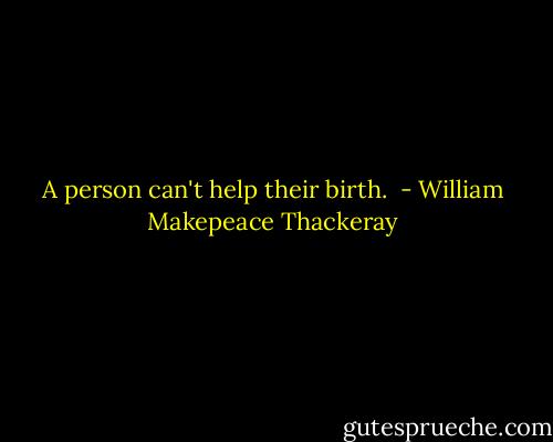 A person can't help their birth.  - William Makepeace Thackeray