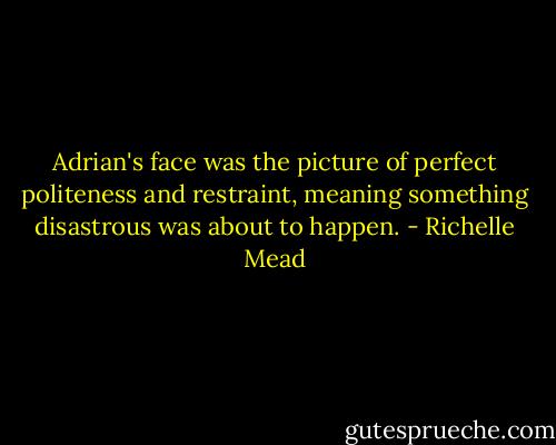 Adrian's face was the picture of perfect politeness and restraint, meaning something disastrous was about to happen. - Richelle Mead