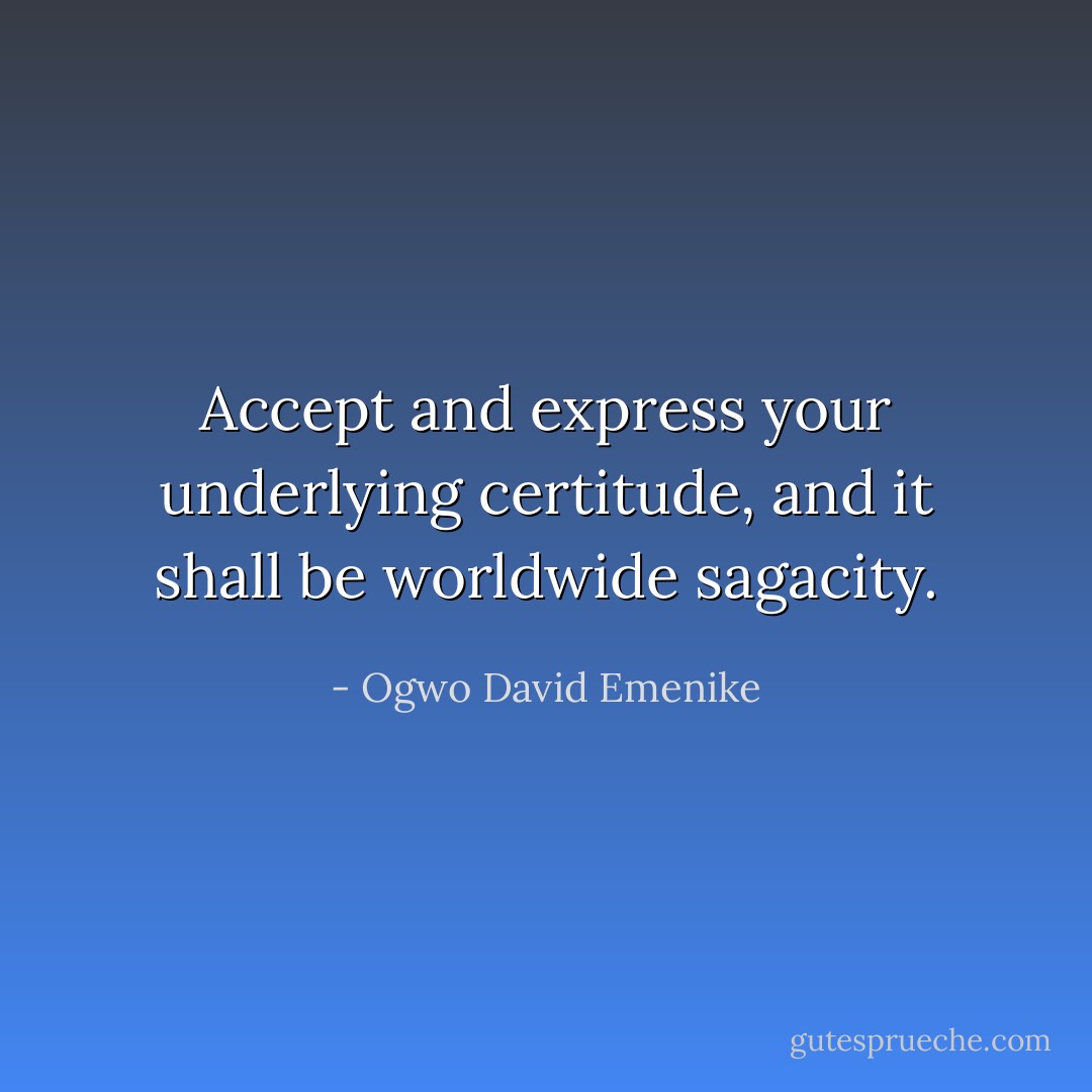 Accept and express your underlying certitude, and it shall be worldwide sagacity. - Ogwo David Emenike