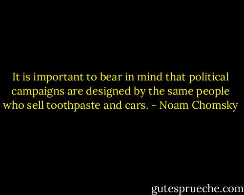 It is important to bear in mind that political campaigns are designed by the same people who sell toothpaste and cars. - Noam Chomsky