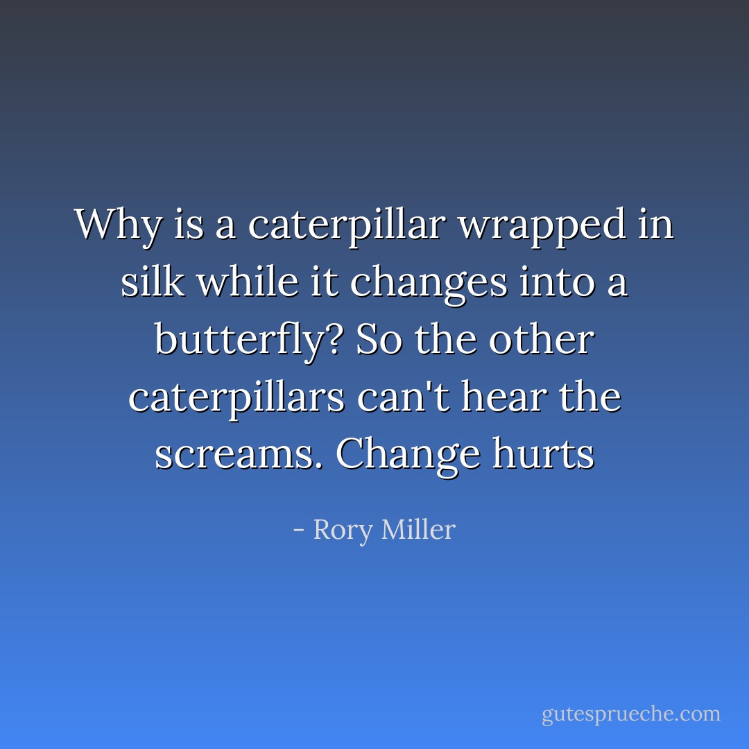 Why is a caterpillar wrapped in silk while it changes into a butterfly? So the other caterpillars can't hear the screams. Change hurts - Rory Miller