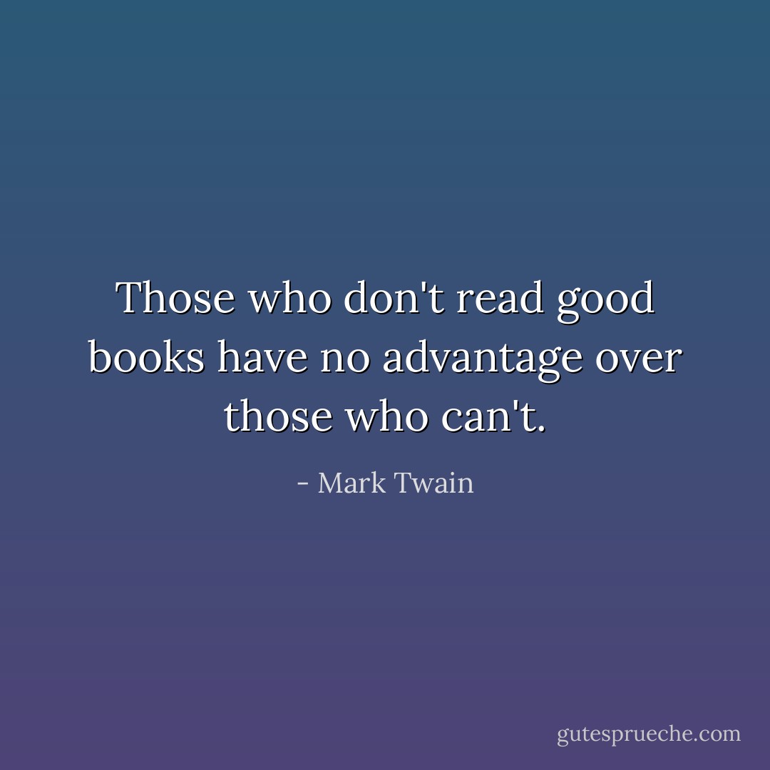 Those who don't read good books have no advantage over those who can't. - Mark Twain