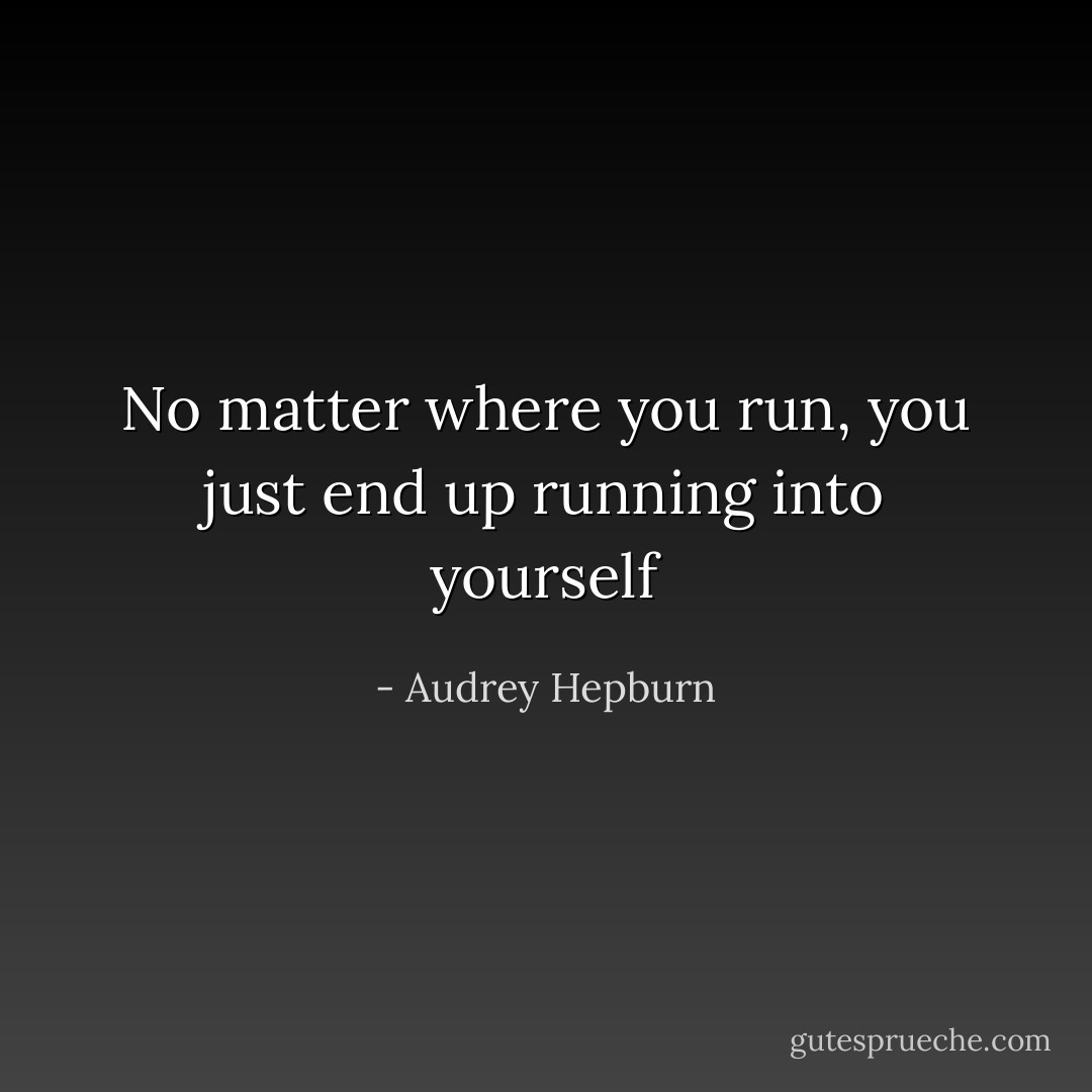 No matter where you run, you just end up running into yourself - Audrey Hepburn