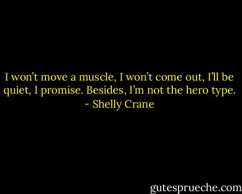 I won’t move a muscle, I won’t come out, I’ll be quiet, I promise. Besides, I’m not the hero type. - Shelly Crane