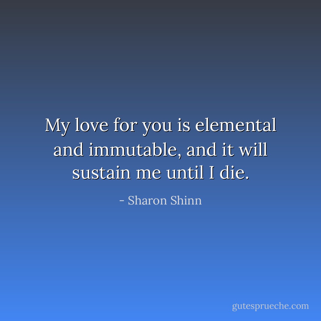 My love for you is elemental and immutable, and it will sustain me until I die. - Sharon Shinn