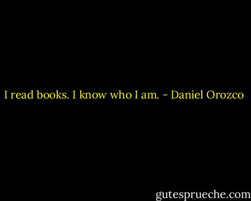 I read books. I know who I am. - Daniel Orozco