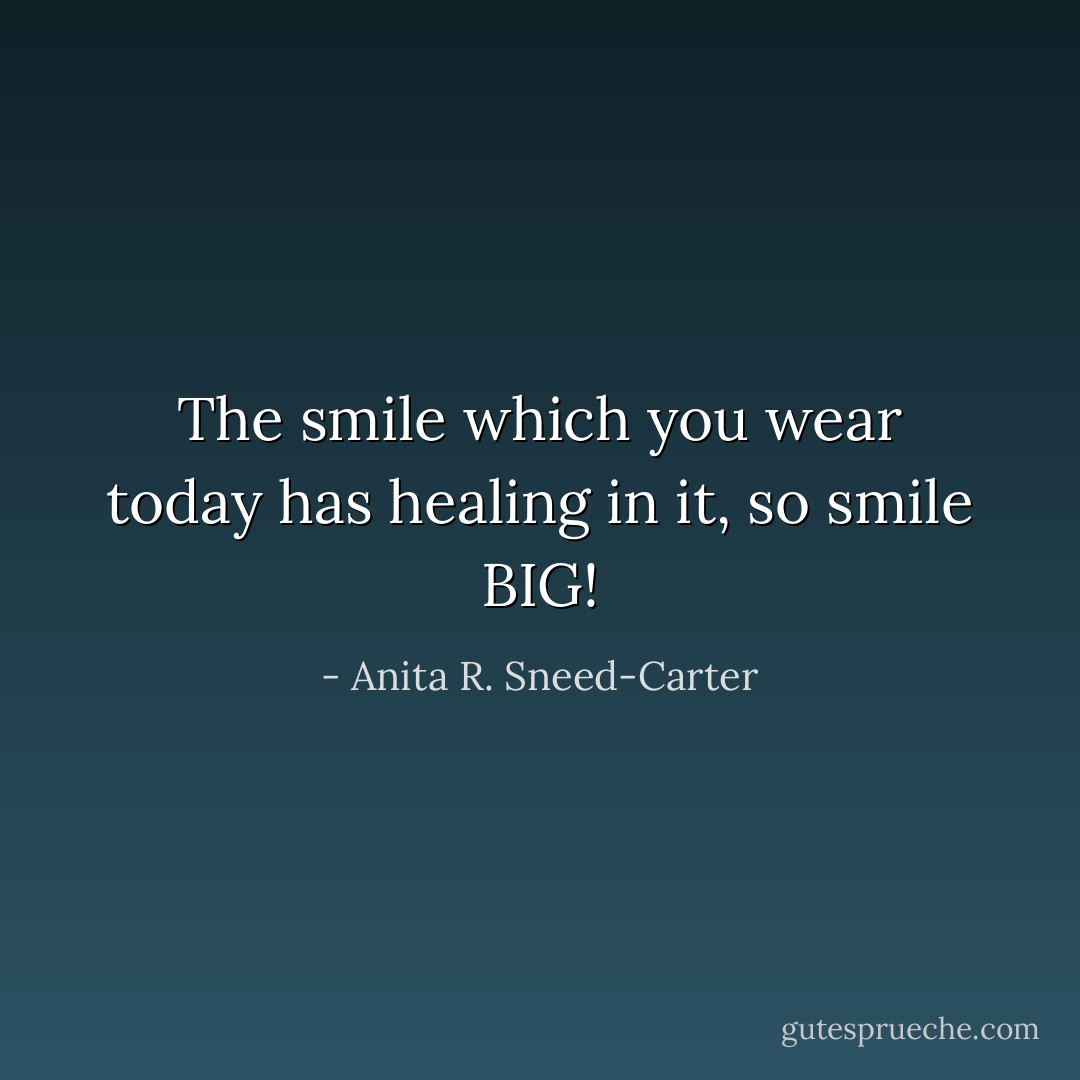 The smile which you wear today has healing in it, so smile BIG! - Anita R. Sneed-Carter