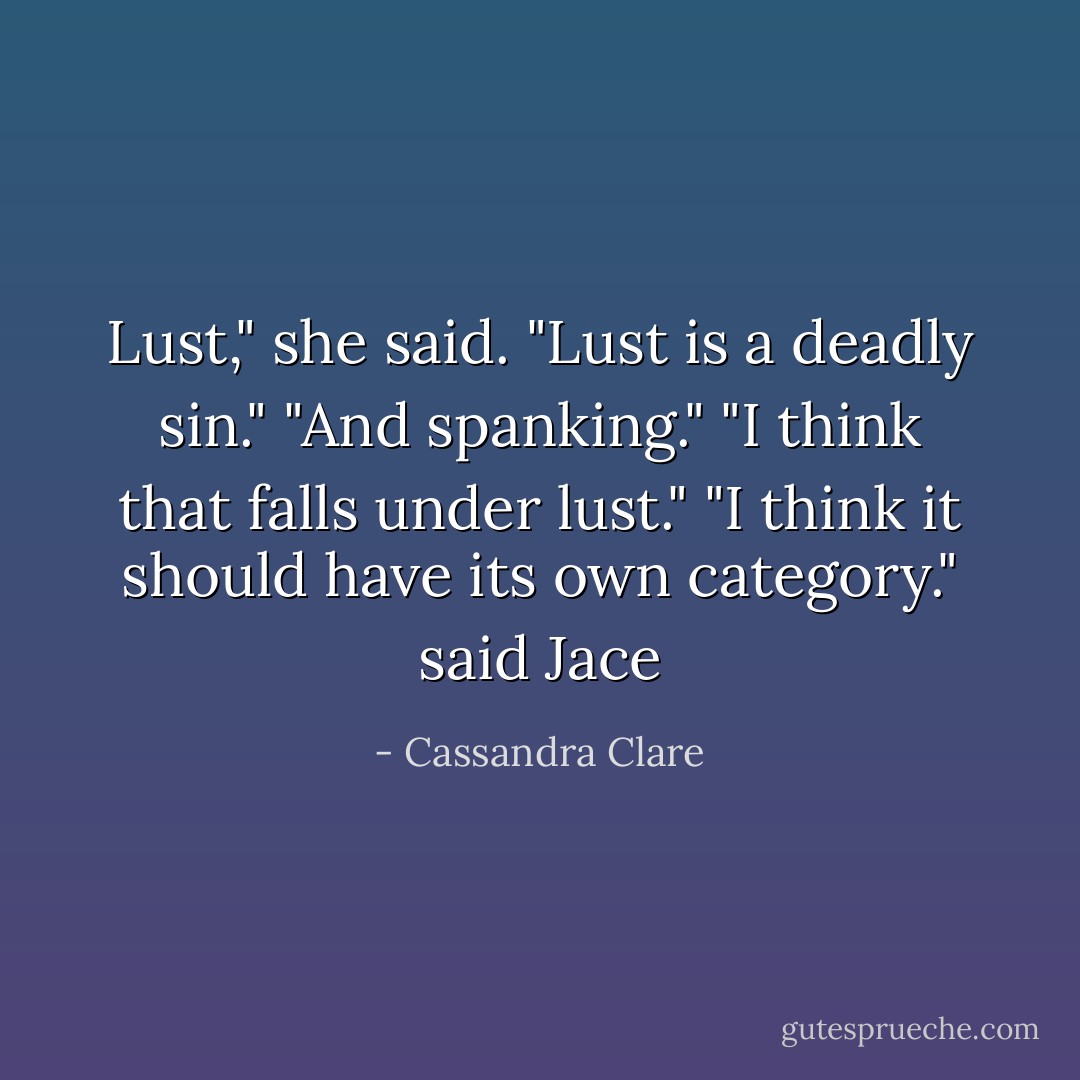 Lust," she said. "Lust is a deadly sin."<br />"And spanking."<br />"I think that falls under lust."<br />"I think it should have its own category." said Jace - Cassandra Clare