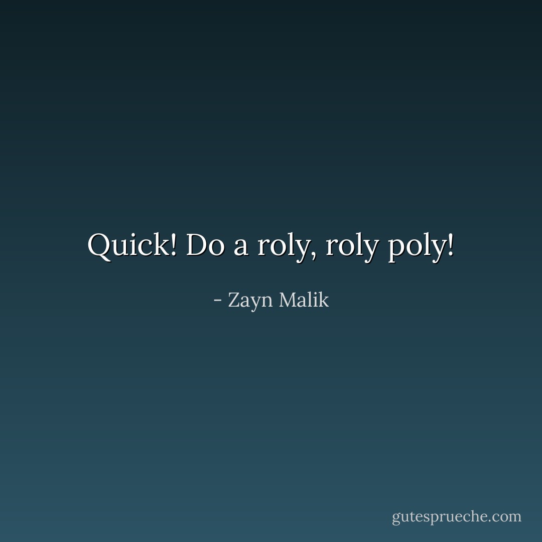 Quick! Do a roly, roly poly! - Zayn Malik