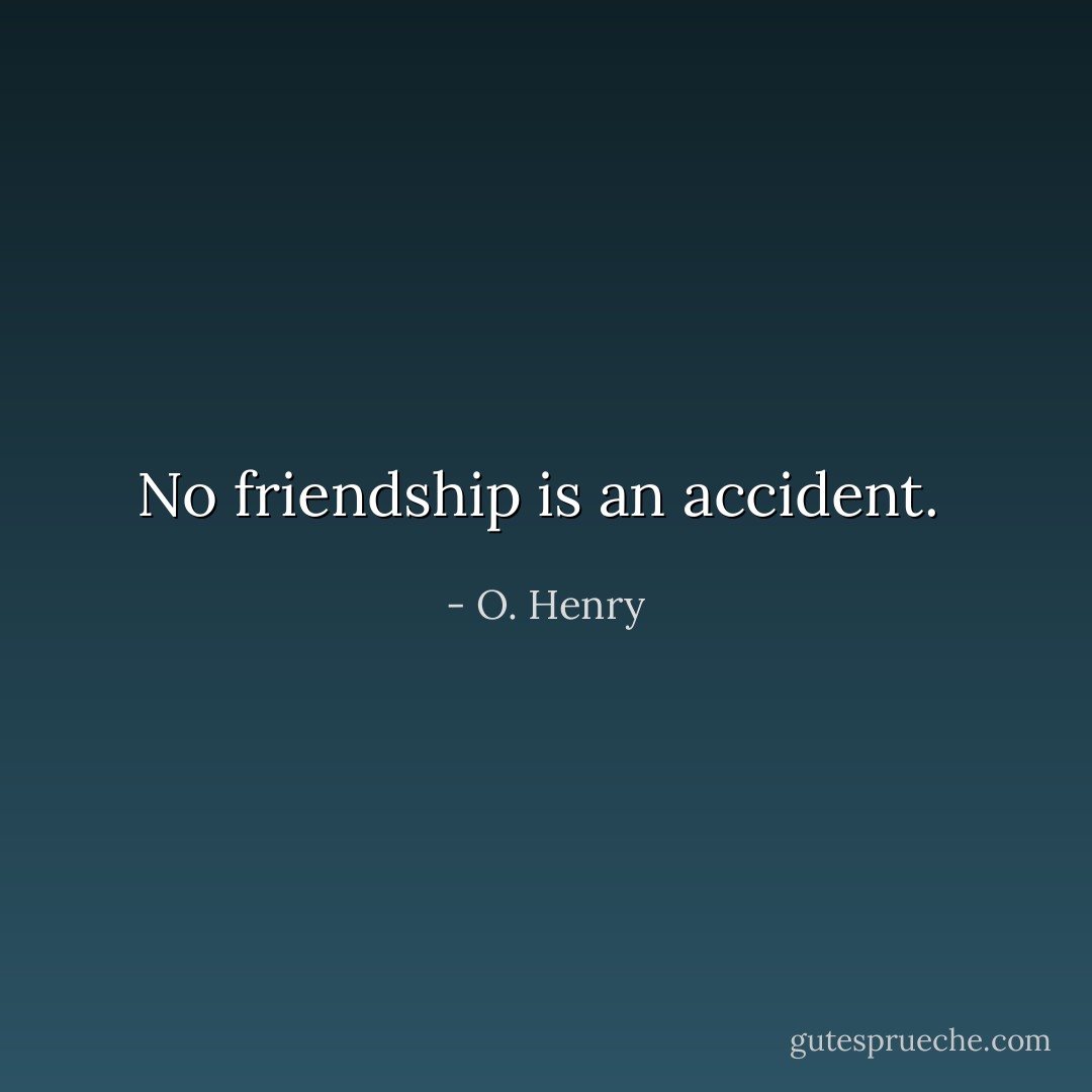 No friendship is an accident.  - O. Henry