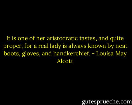 It is one of her aristocratic tastes, and quite proper, for a real lady is always known by neat boots, gloves, and handkerchief. - Louisa May Alcott