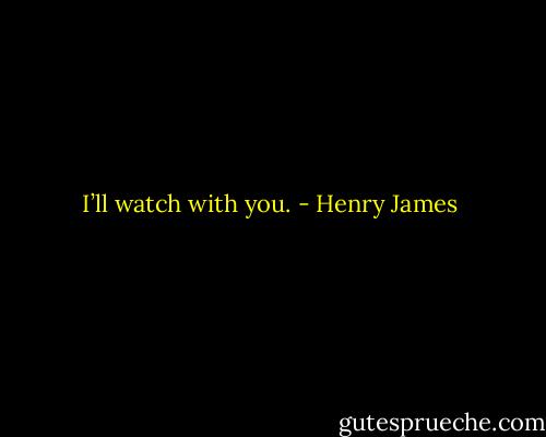 I’ll watch with you. - Henry James