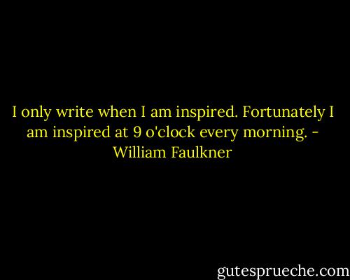 I only write when I am inspired. Fortunately I am inspired at 9 o'clock every morning. - William Faulkner