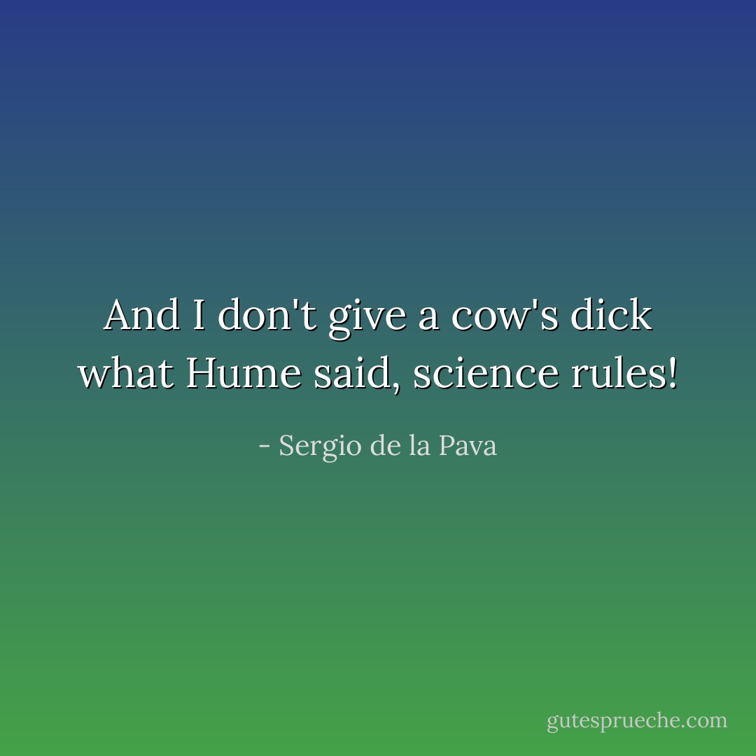 And I don't give a cow's dick what Hume said, science rules! - Sergio de la Pava