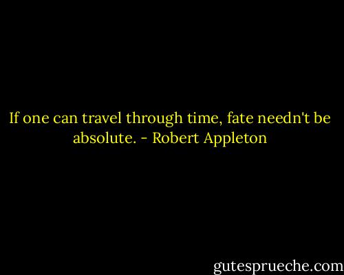 If one can travel through time, fate needn't be absolute. - Robert Appleton