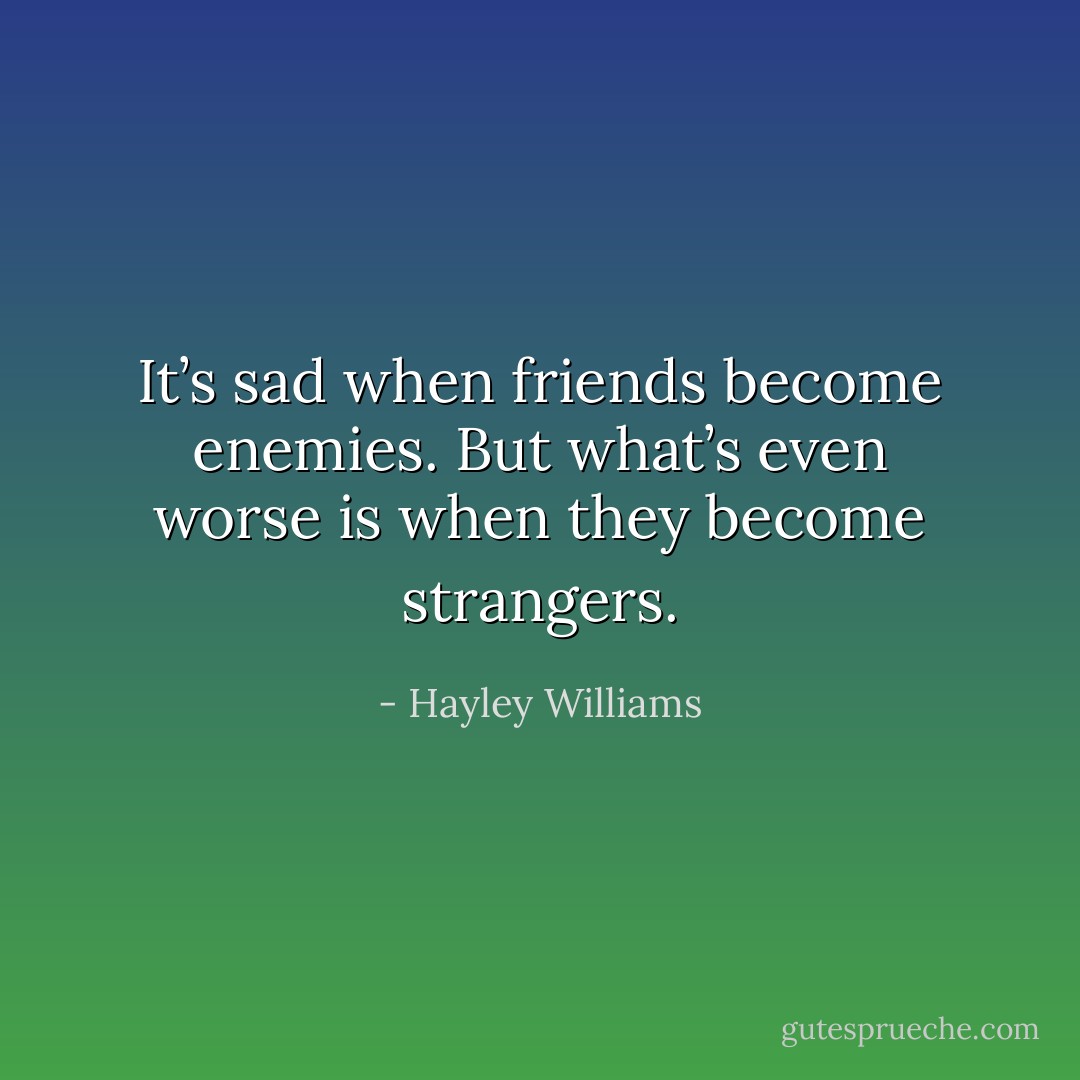 It’s sad when friends become enemies. But what’s even worse is when they become strangers. - Hayley Williams