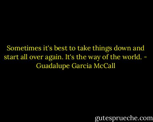 Sometimes it's best to take things down and start all over again. It's the way of the world. - Guadalupe Garcia McCall