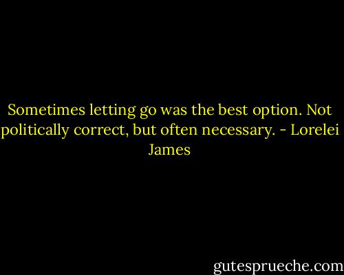 Sometimes letting go was the best option. Not politically correct, but often necessary. - Lorelei James