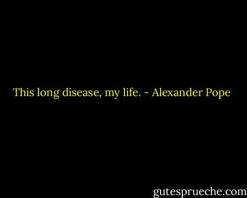 This long disease, my life. - Alexander Pope