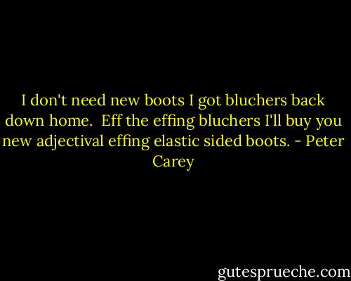 I don't need new boots I got bluchers back down home. <br />Eff the effing bluchers I'll buy you new adjectival effing elastic sided boots. - Peter Carey