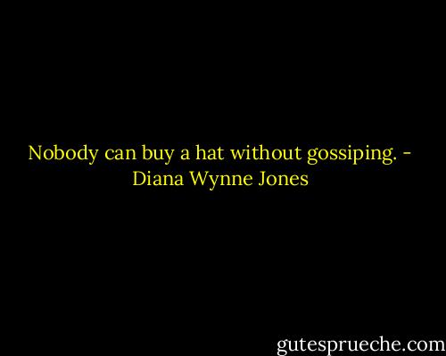 Nobody can buy a hat without gossiping. - Diana Wynne Jones