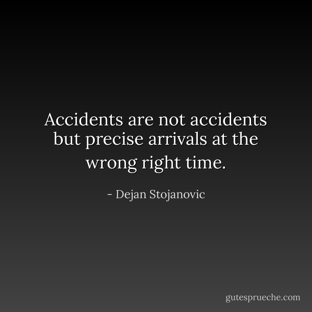 Accidents are not accidents but precise arrivals at the wrong right time. - Dejan Stojanovic