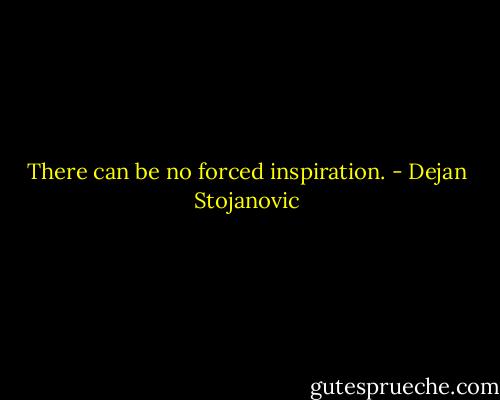 There can be no forced inspiration. - Dejan Stojanovic