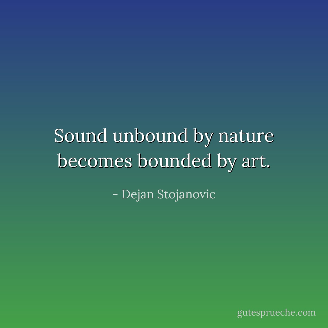 Sound unbound by nature becomes bounded by art. - Dejan Stojanovic