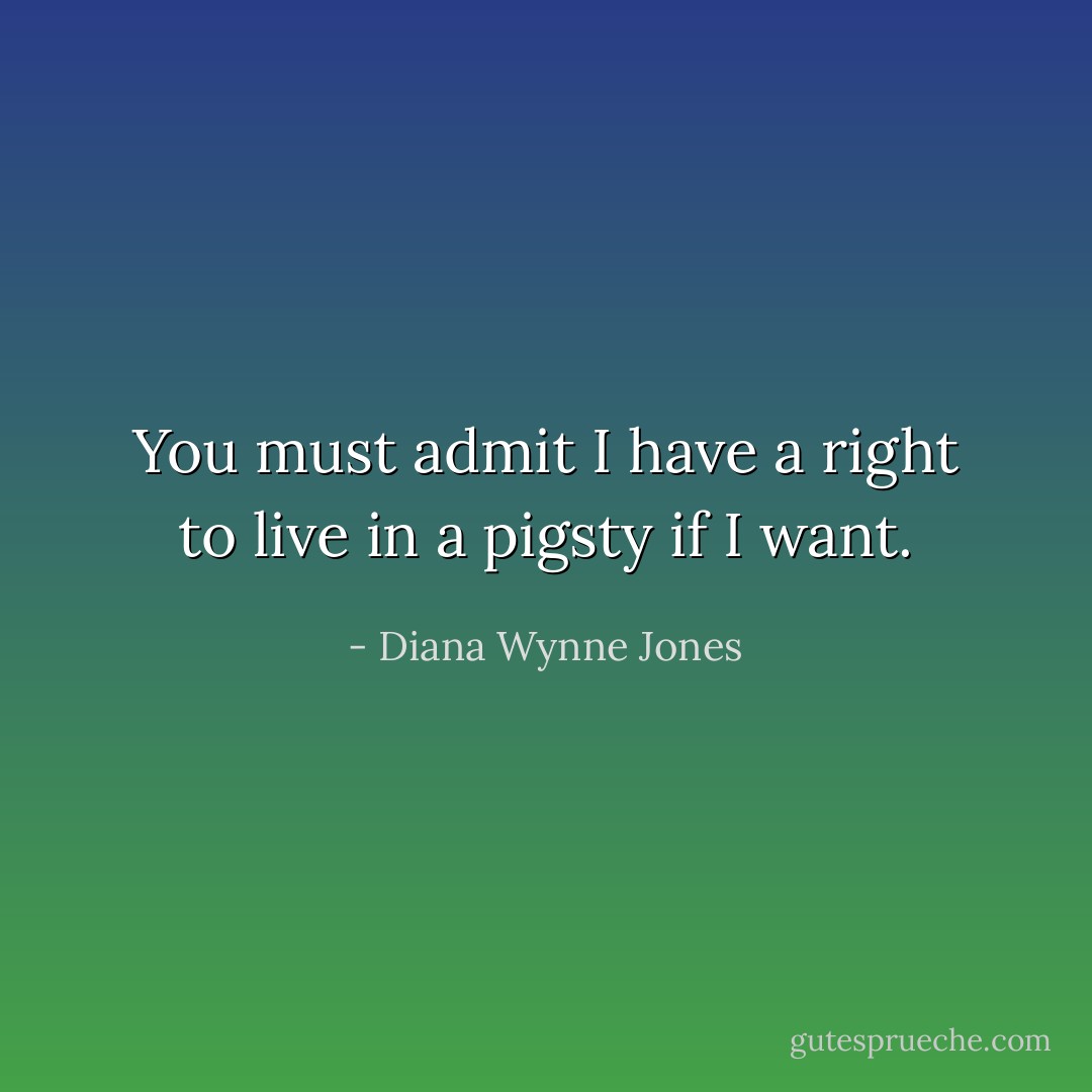 You must admit I have a right to live in a pigsty if I want. - Diana Wynne Jones