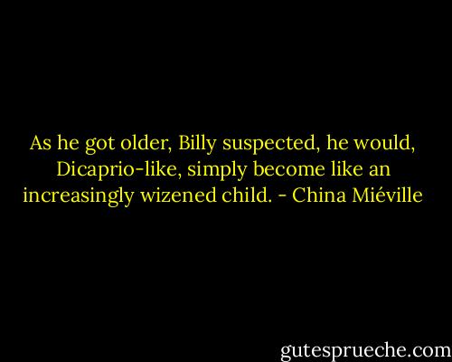As he got older, Billy suspected, he would, Dicaprio-like, simply become like an increasingly wizened child. - China Miéville