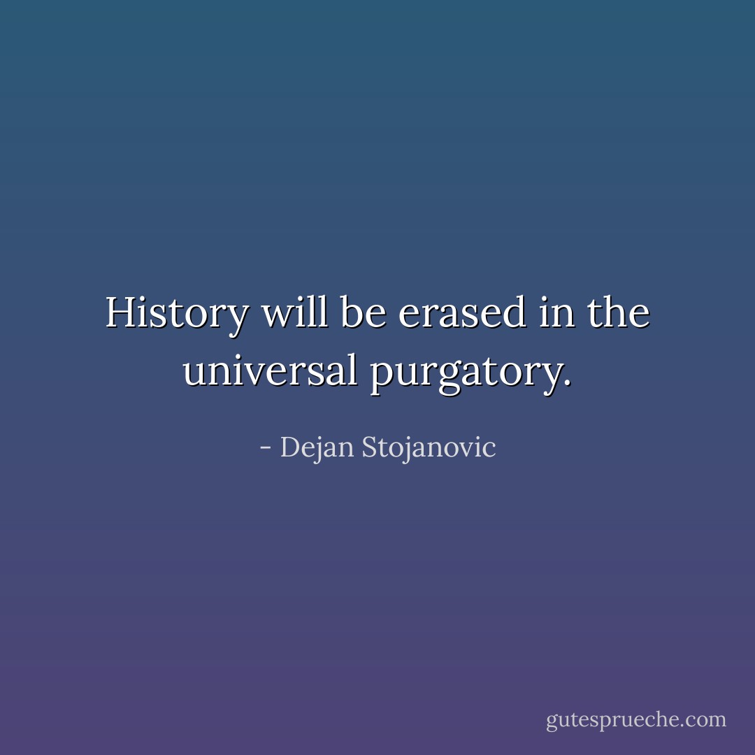 History will be erased in the universal purgatory. - Dejan Stojanovic