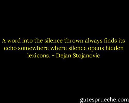 A word into the silence thrown always finds its echo somewhere where silence opens hidden lexicons. - Dejan Stojanovic