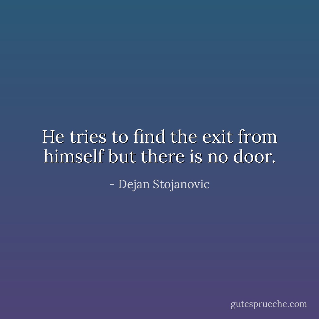 He tries to find the exit from himself but there is no door. - Dejan Stojanovic