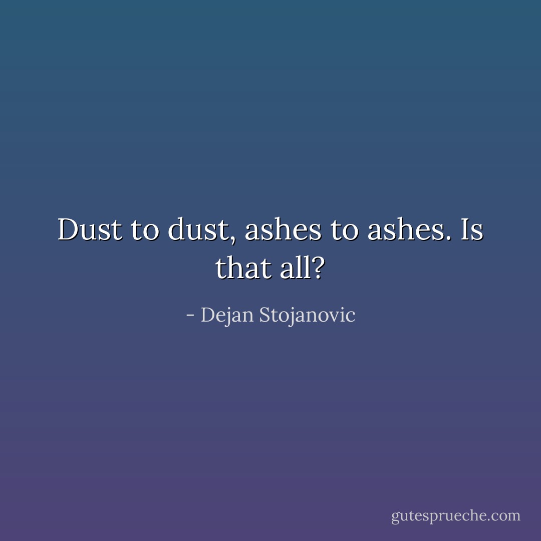 Dust to dust, ashes to ashes. Is that all? - Dejan Stojanovic