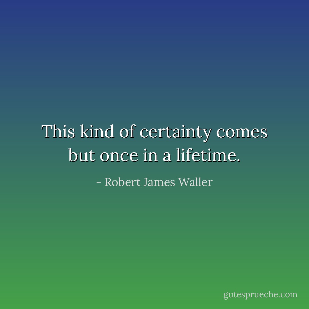This kind of certainty comes but once in a lifetime. - Robert James Waller