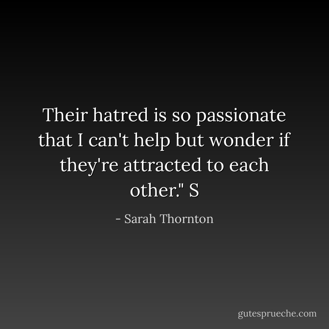 Their hatred is so passionate that I can't help but wonder if they're attracted to each other." S - Sarah Thornton