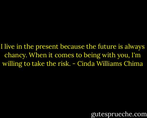 I live in the present because the future is always chancy. When it comes to being with you, I'm willing to take the risk. - Cinda Williams Chima