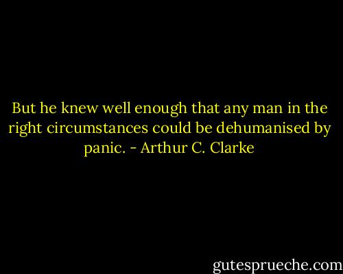 But he knew well enough that any man in the right circumstances could be dehumanised by panic. - Arthur C. Clarke