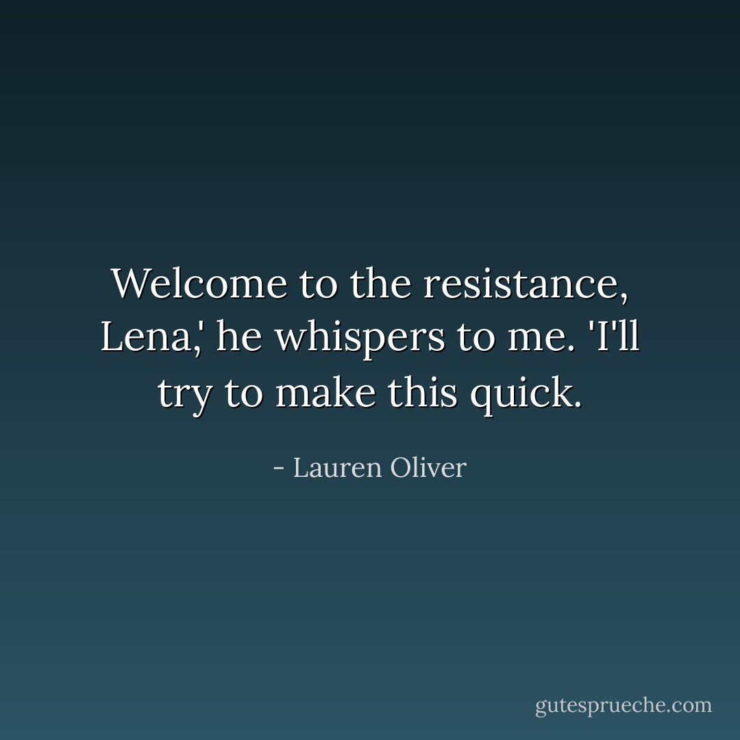 Welcome to the resistance, Lena,' he whispers to me. 'I'll try to make this quick. - Lauren Oliver