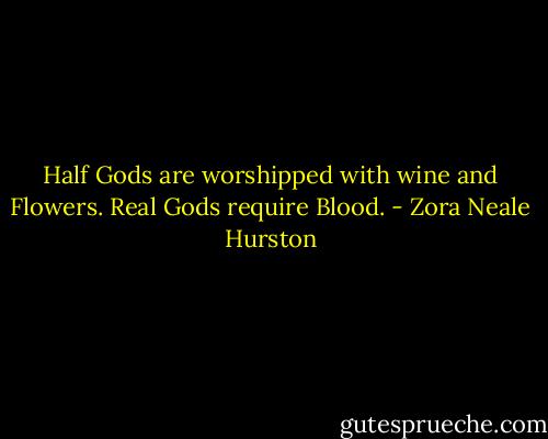 Half Gods are worshipped with wine and Flowers. Real Gods require Blood. - Zora Neale Hurston