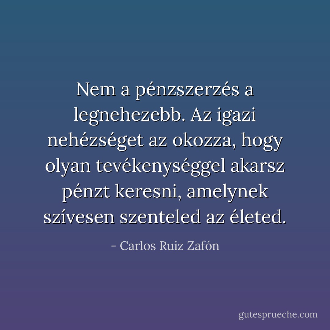 Nem a pénzszerzés a legnehezebb. Az igazi nehézséget az okozza, hogy olyan tevékenységgel akarsz pénzt keresni, amelynek szívesen szenteled az életed. - Carlos Ruiz Zafón