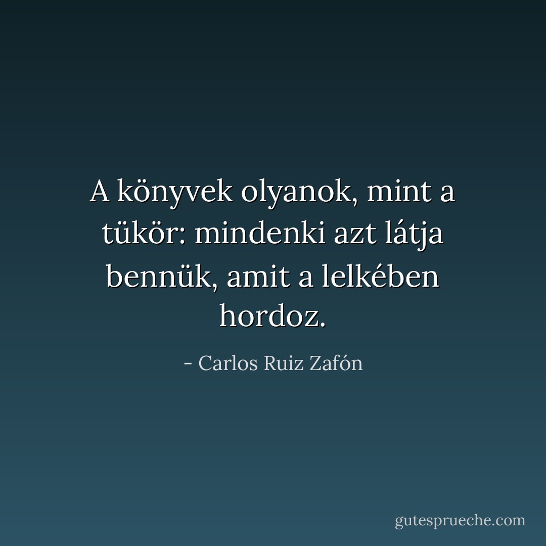 A könyvek olyanok, mint a tükör: mindenki azt látja bennük, amit a lelkében hordoz. - Carlos Ruiz Zafón