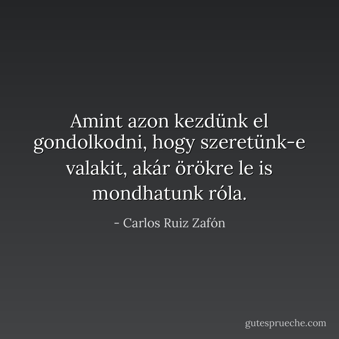 Amint azon kezdünk el gondolkodni, hogy szeretünk-e valakit, akár örökre le is mondhatunk róla. - Carlos Ruiz Zafón