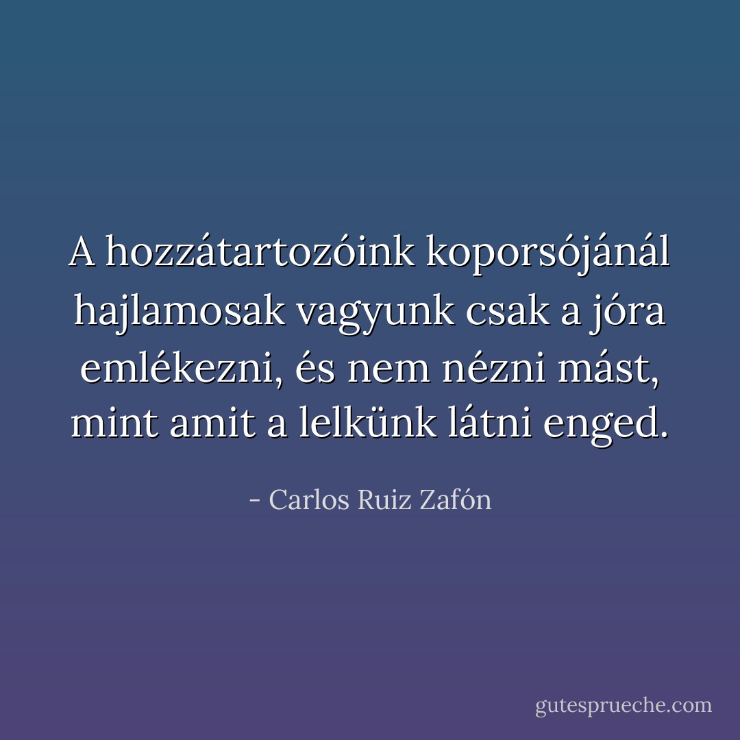 A hozzátartozóink koporsójánál hajlamosak vagyunk csak a jóra emlékezni, és nem nézni mást, mint amit a lelkünk látni enged. - Carlos Ruiz Zafón